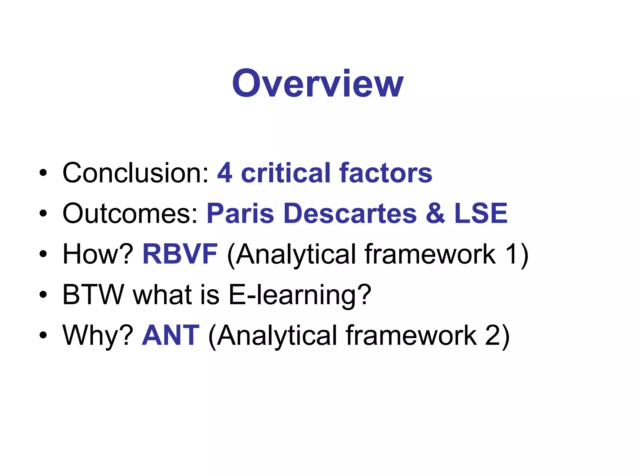 Overview
•
•
•
•
•

Conclusion: 4 critical factors
Outcomes: Paris Descartes & LSE
How? RBVF (Analytical framework 1)
BTW what is E-learning?
Why? ANT (Analytical framework 2)

 