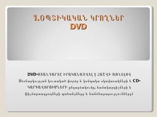 1.ՕՊՏԻԿԱԿԱՆ ԿՐՈՂՆԵՐ DVD DVD- ՍՏԱՆԴԱՐՏԸ ԻՐԱԿԱՆԱՑՎԵԼ Է ՀԱՇՎԻ ԱՌՆԵԼՈՎ Ձեռնարկության կուտակած փորձը և կոմպակտ սկավառակների և  CD- ԿԱՐԳԱՎՈՐՈՒՄՆԵՐԻ ընդարձակումը, համակարգիչների և ֆիլմարտադրողների պահանջները և հանձնարարությունները:  