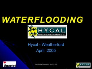 Waterflooding Presentation – April 11, 2002Waterflooding Presentation – April 11, 2002
WATERFLOODINGWATERFLOODING
Hycal - WeatherfordHycal - Weatherford
April 2005April 2005
 
