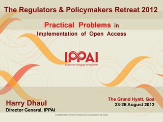 The Regulators & Policymakers Retreat 2012

                 Practical Problems    in
              Implementation of Open Access




                                     The Grand Hyatt, Goa
Harry Dhaul                             23-26 August 2012
Director General, IPPAI
 