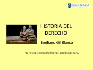 HISTORIA DEL
DERECHO
Emiliano Gil Blanco
“La historia es la maestra de la vida” Cicerón, siglo I a. C.,
 