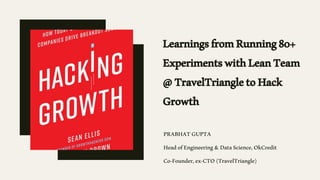 LearningsfromRunning80+
ExperimentswithLeanTeam
@TravelTriangletoHack
Growth
PRABHATGUPTA
HeadofEngineering&DataScience,OkCredit
Co-Founder,ex-CTO(TravelTriangle)
 