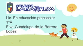 Lic. En educación preescolar
1°A
Elva Guadalupe de la Barrera
López
 