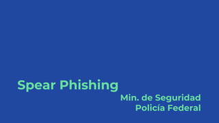 Spear Phishing
Min. de Seguridad
Policía Federal
 