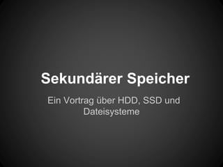Sekundärer Speicher
Ein Vortrag über HDD, SSD und
Dateisysteme
 