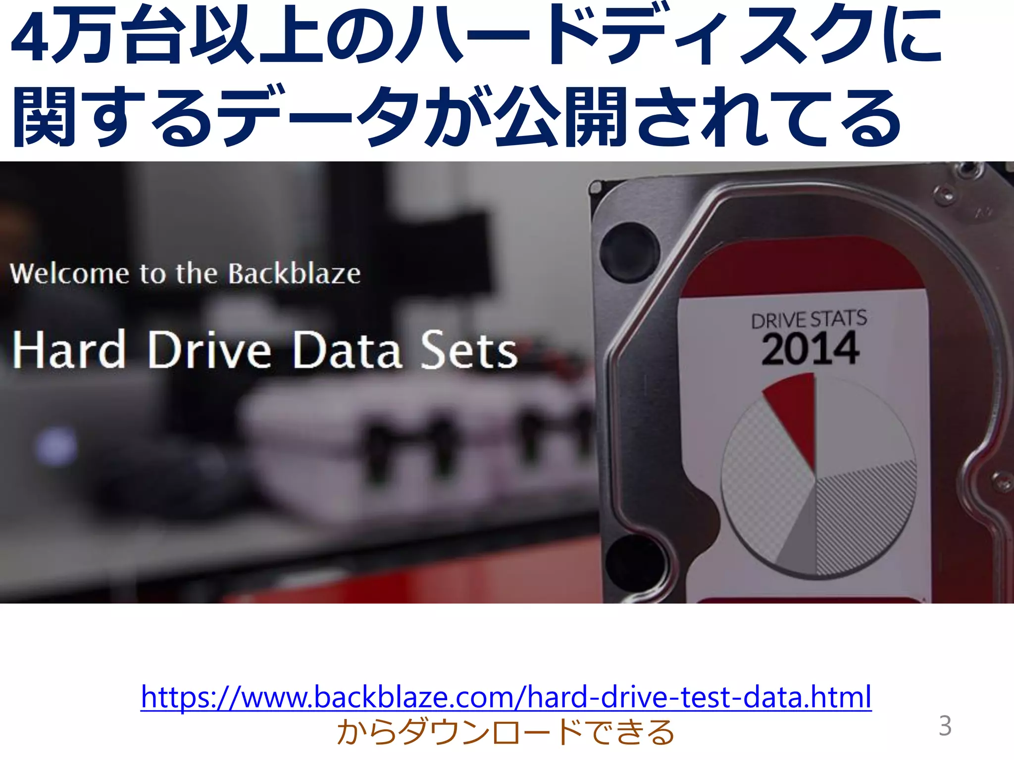 https://www.backblaze.com/hard-drive-test-data.html
からダウンロードできる
4万台以上のハードディスクに
関するデータが公開されてる
3
 