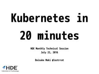 Kubernetes in
20 minutes
HDE Monthly Technical Session
July 22, 2016
Daisuke Maki @lestrrat
 