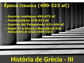 • Època Clàssica (490-323 aC)

 –   Guerres mèdiques 490-479 aC
 –   Pentecontècia 479-431 aC
 –   Guerres del Peloponnès 431-404 aC
 –   Segle IV a Grècia i Macedònia fins
     Alexandre el Gran (404-323)




      Història de Grècia - III
 