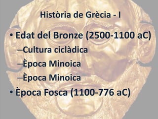 Història de Grècia - I

• Edat del Bronze (2500-1100 aC)
 –Cultura ciclàdica
 –Època Minoica
 –Època Minoica
• Època Fosca (1100-776 aC)
 