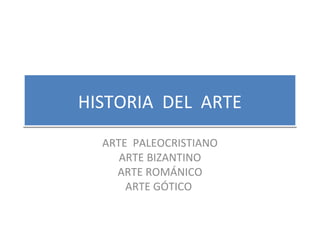 HISTORIA DEL ARTEHISTORIA DEL ARTE
ARTE PALEOCRISTIANO
ARTE BIZANTINO
ARTE ROMÁNICO
ARTE GÓTICO
 