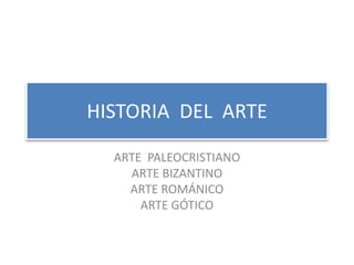 HISTORIA DEL ARTE
ARTE PALEOCRISTIANO
ARTE BIZANTINO
ARTE ROMÁNICO
ARTE GÓTICO
 