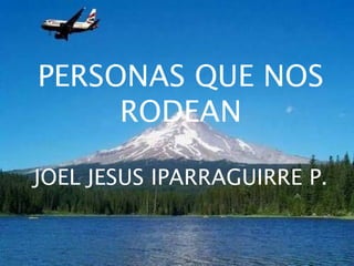 .
PERSONAS QUE NOS
RODEAN
JOEL JESUS IPARRAGUIRRE P.
 