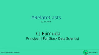 #RelateCasts
02.21.2019
CJ Ejimuda
Principal | Full Stack Data Scientist
©2019 Hybrid Data Solutions hybriData
 