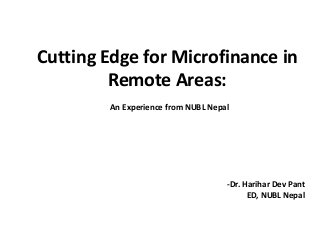 Cutting Edge for Microfinance in
Remote Areas:
An Experience from NUBL Nepal
-Dr. Harihar Dev Pant
ED, NUBL Nepal
 