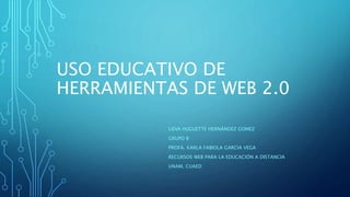 USO EDUCATIVO DE
HERRAMIENTAS DE WEB 2.0
LIDIA HUGUETTE HERNÁNDEZ GOMEZ
GRUPO B
PROFA. KARLA FABIOLA GARCIA VEGA
RECURSOS WEB PARA LA EDUCACIÓN A DISTANCIA
UNAM, CUAED
 