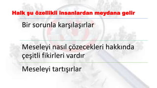 Halk şu özellikli insanlardan meydana gelir
Bir sorunla karşılaşırlar
Meseleyi nasıl çözecekleri hakkında
çeşitli fikirleri vardır
Meseleyi tartışırlar
 