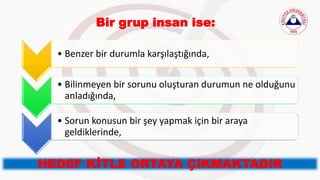 Bir grup insan ise:
• Benzer bir durumla karşılaştığında,
• Bilinmeyen bir sorunu oluşturan durumun ne olduğunu
anladığında,
• Sorun konusun bir şey yapmak için bir araya
geldiklerinde,
HEDEF KİTLE ORTAYA ÇIKMAKTADIR
 