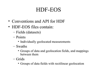 HDF-EOS
• Conventions and API for HDF
• HDF-EOS files contain:
– Fields (datasets)
– Points
• Individually geolocated measurements

– Swaths
• Groups of data and geolocation fields, and mappings
between them

– Grids
• Groups of data fields with rectilinear geolocation

 