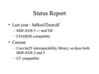Status Report
• Last year - hdfeos52netcdf
– HDF-EOS 5 -> netCDF
– COARDS compatible

• Current
– Uses he25 interoperability library, so does both
HDF-EOS 2 and 5
– CF compatible

 