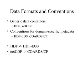 Data Formats and Conventions
• Generic data containers
– HDF, netCDF

• Conventions for domain-specific metadata
– HDF-EOS, COARDS/CF

• HDF -> HDF-EOS
• netCDF -> COARDS/CF

 