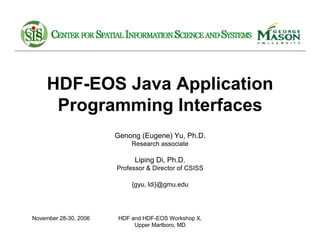 HDF-EOS Java Application
Programming Interfaces
Genong (Eugene) Yu, Ph.D.
Research associate

Liping Di, Ph.D.
Professor & Director of CSISS
{gyu, ldi}@gmu.edu

November 28-30, 2006

HDF and HDF-EOS Workshop X,
Upper Marlboro, MD

 