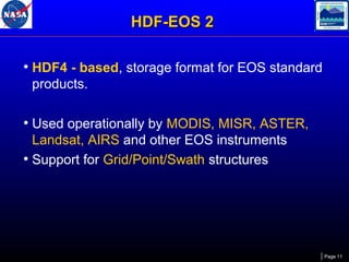 HDF-EOS 2
• HDF4 - based, storage format for EOS standard
products.

• Used operationally by MODIS, MISR, ASTER,
Landsat, AIRS and other EOS instruments
• Support for Grid/Point/Swath structures

Page 11

 