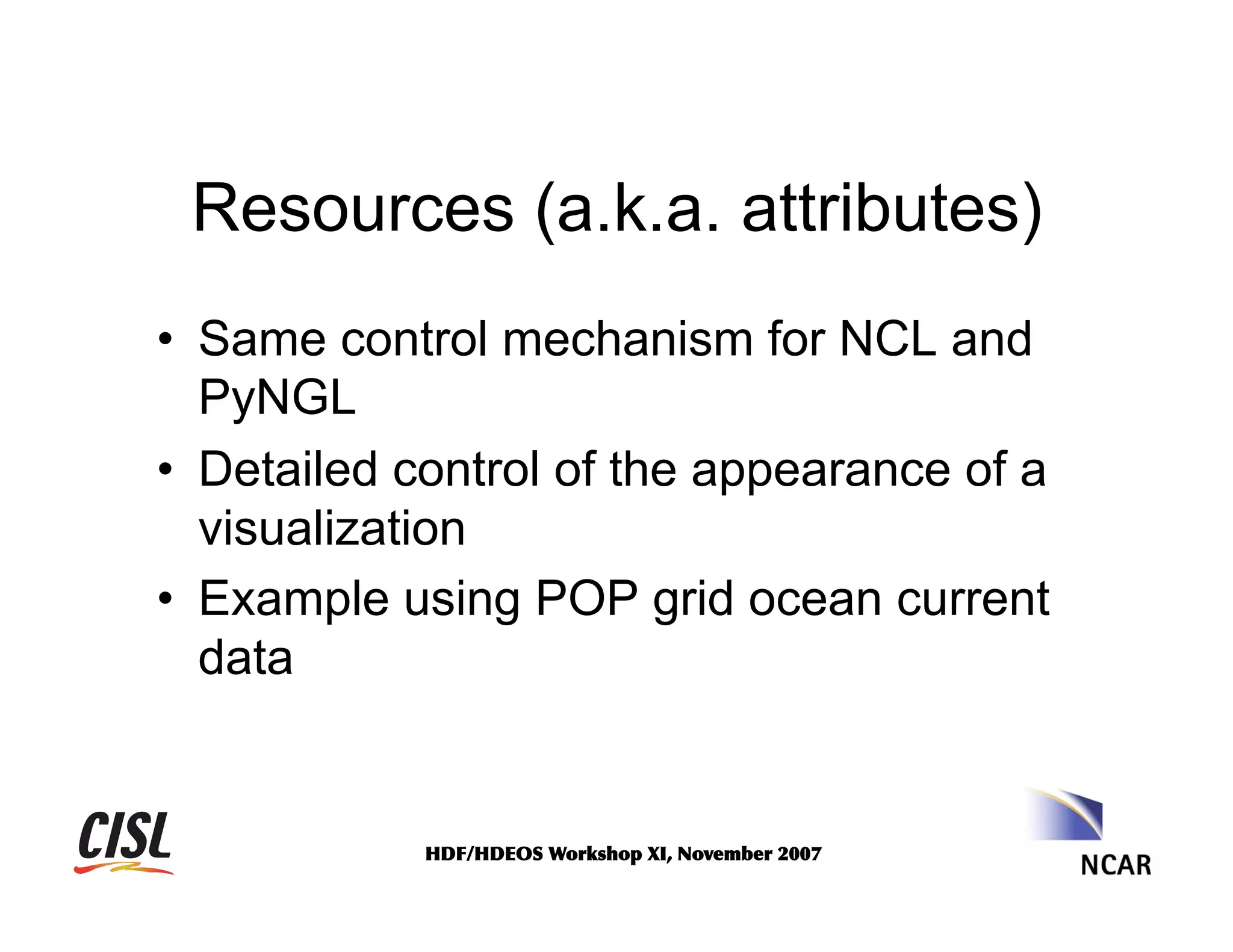 Resources (a.k.a. attributes)
•  Same control mechanism for NCL and
PyNGL
•  Detailed control of the appearance of a
visualization
•  Example using POP grid ocean current
data

HDF/HDEOS	
 Workshop	
 XI,	
 November	
 2007	
 

 