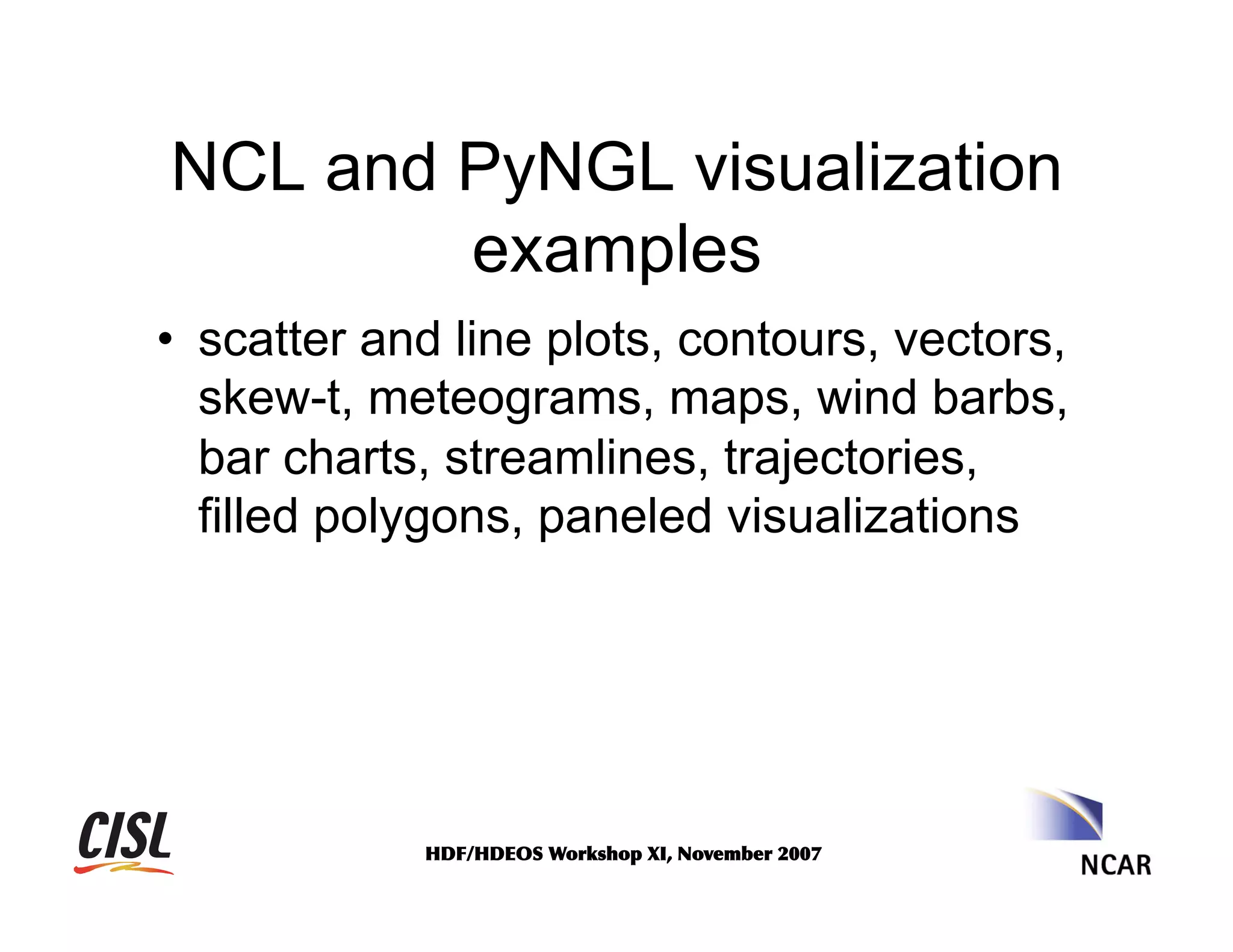 NCL and PyNGL visualization
examples
•  scatter and line plots, contours, vectors,
skew-t, meteograms, maps, wind barbs,
bar charts, streamlines, trajectories,
filled polygons, paneled visualizations

HDF/HDEOS	
 Workshop	
 XI,	
 November	
 2007	
 

 