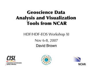 Geoscience	
 Data	
 
Analysis	
 and	
 Visualization
	
 Tools	
 from	
 NCAR
HDF/HDF-EOS Workshop XI
Nov 6-8, 2007
David Brown!

 