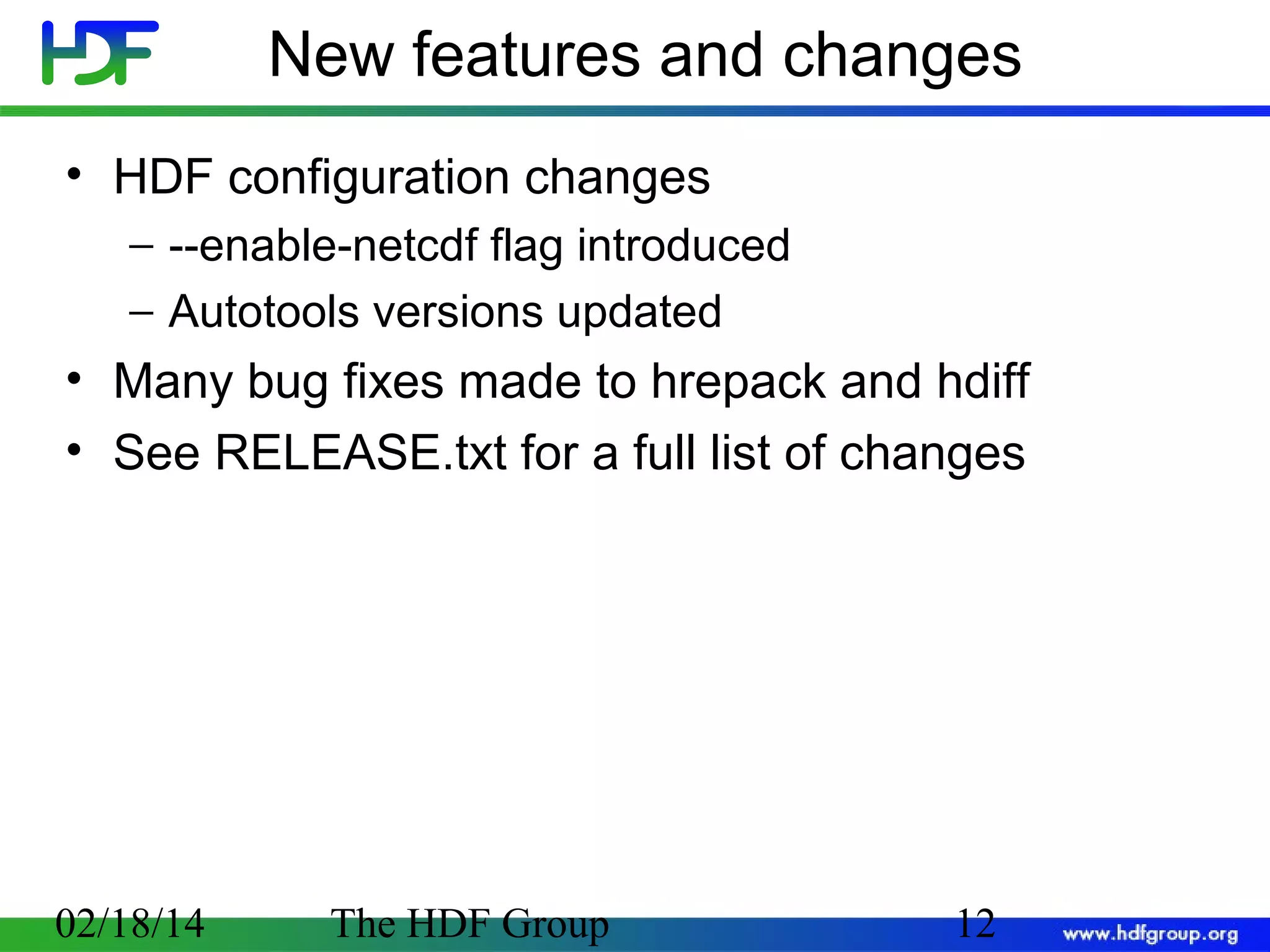 New features and changes
• HDF configuration changes
− --enable-netcdf flag introduced
− Autotools versions updated

• Many bug fixes made to hrepack and hdiff
• See RELEASE.txt for a full list of changes

02/18/14

The HDF Group

12

 