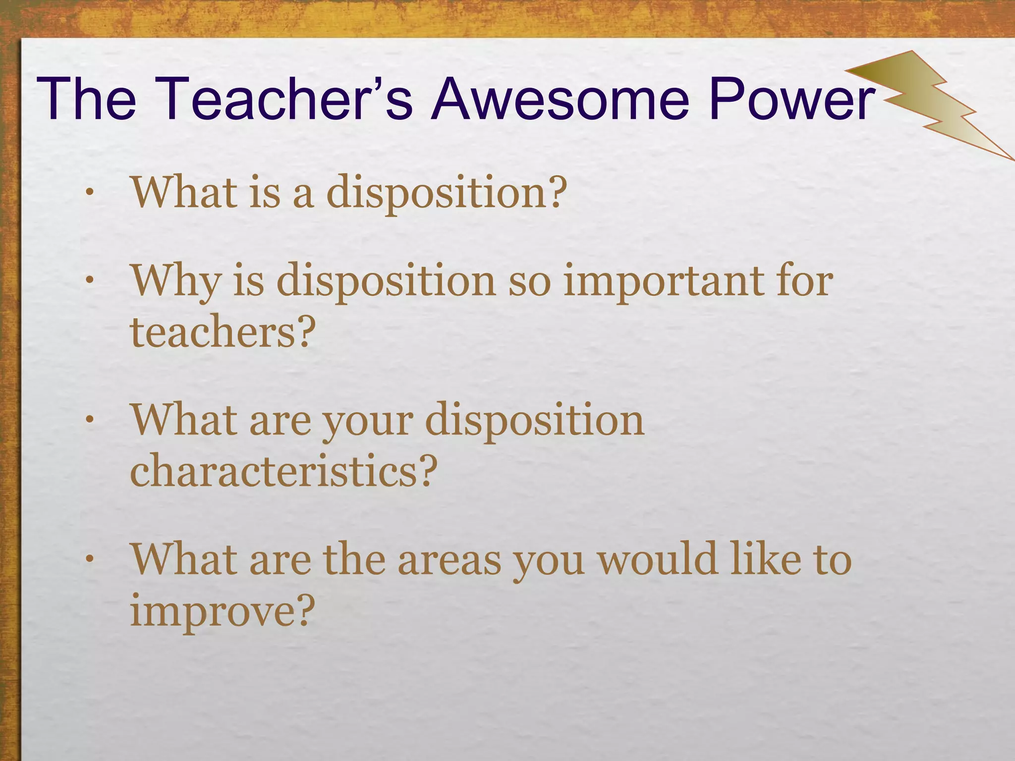 The Teacher’s Awesome Power What is a disposition? Why is disposition so important for teachers? What are your disposition characteristics?  What are the areas you would like to improve? 