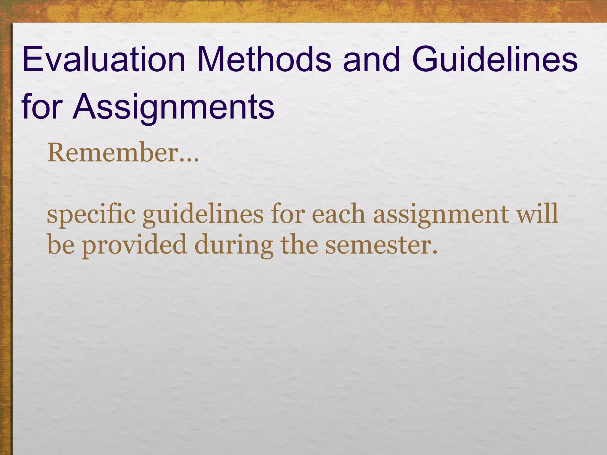Evaluation Methods and Guidelines for Assignments Remember…   specific guidelines for each assignment will be provided during the semester. 
