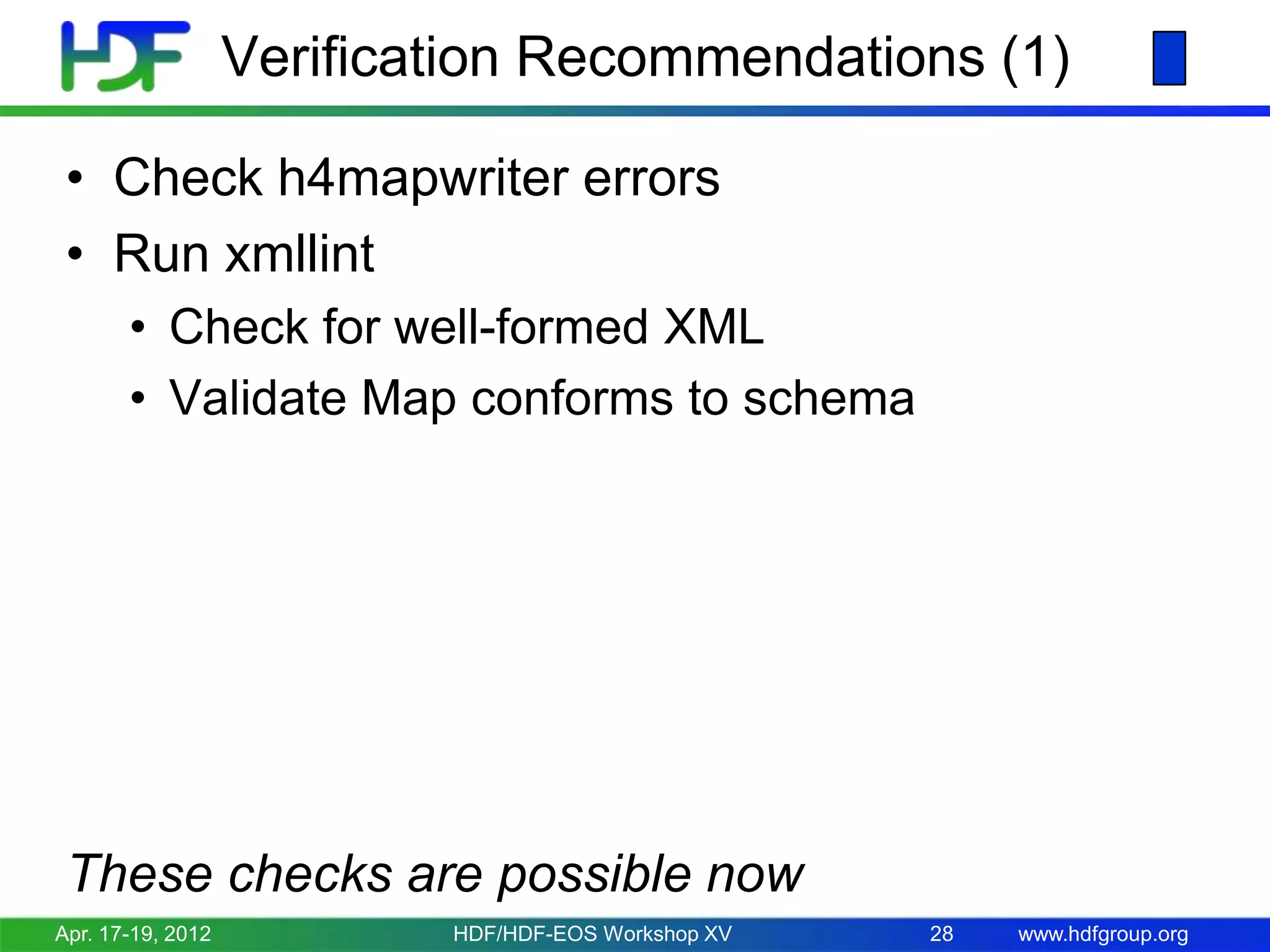Verification Recommendations (1)
• Check h4mapwriter errors
• Run xmllint
• Check for well-formed XML
• Validate Map conforms to schema

These checks are possible now
Apr. 17-19, 2012

HDF/HDF-EOS Workshop XV

28

www.hdfgroup.org

 