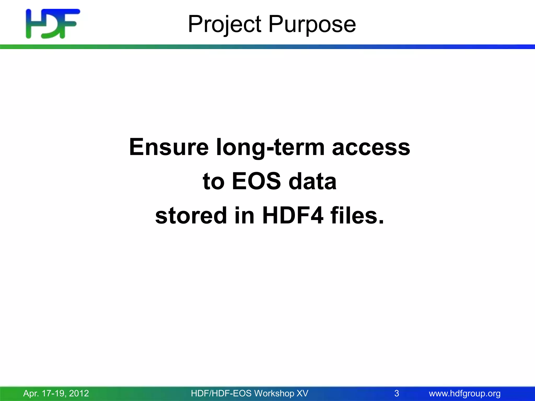 Project Purpose

Ensure long-term access
to EOS data
stored in HDF4 files.

Apr. 17-19, 2012

HDF/HDF-EOS Workshop XV

3

www.hdfgroup.org

 