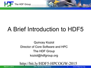 www.hdfgroup.org
The HDF Group
A Brief Introduction to HDF5
Quincey Koziol
Director of Core Software and HPC
The HDF Group
koziol@hdfgroup.org
March 5, 2015 1HPC Oil & Gas Workshop
http://bit.ly/HDF5-HPCOGW-2015
 