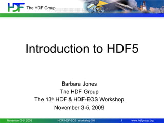 www.hdfgroup.org
The HDF Group
Introduction to HDF5
Barbara Jones
The HDF Group
The 13th
HDF & HDF-EOS Workshop
November 3-5, 2009
November 3-5, 2009 1HDF/HDF-EOS Workshop XIII
 