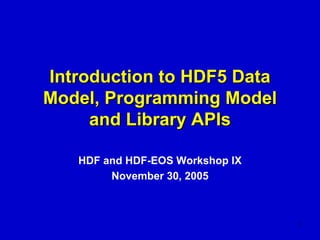 Introduction to HDF5 Data
Model, Programming Model
and Library APIs
HDF and HDF-EOS Workshop IX
November 30, 2005

1

 
