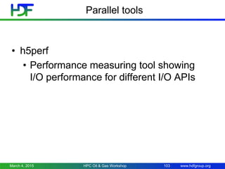 www.hdfgroup.org
Parallel tools
• h5perf
• Performance measuring tool showing
I/O performance for different I/O APIs
March 4, 2015 HPC Oil & Gas Workshop 103
 