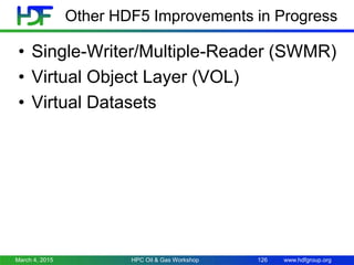 www.hdfgroup.org
Other HDF5 Improvements in Progress
• Single-Writer/Multiple-Reader (SWMR)
• Virtual Object Layer (VOL)
• Virtual Datasets
March 4, 2015 HPC Oil & Gas Workshop 126
 
