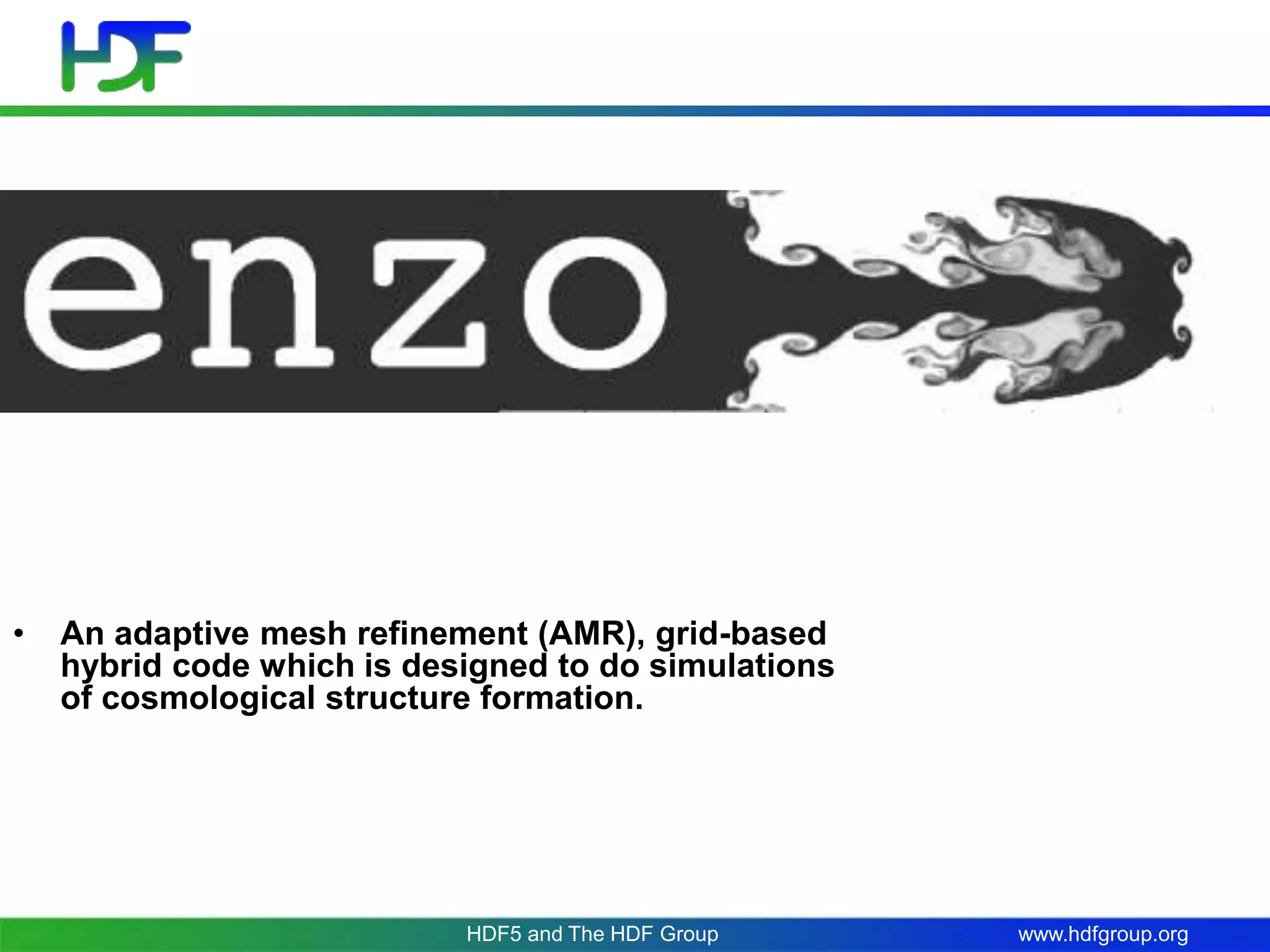 www.hdfgroup.org
• An adaptive mesh refinement (AMR), grid-based
hybrid code which is designed to do simulations
of cosmological structure formation.
HDF5 and The HDF Group
 