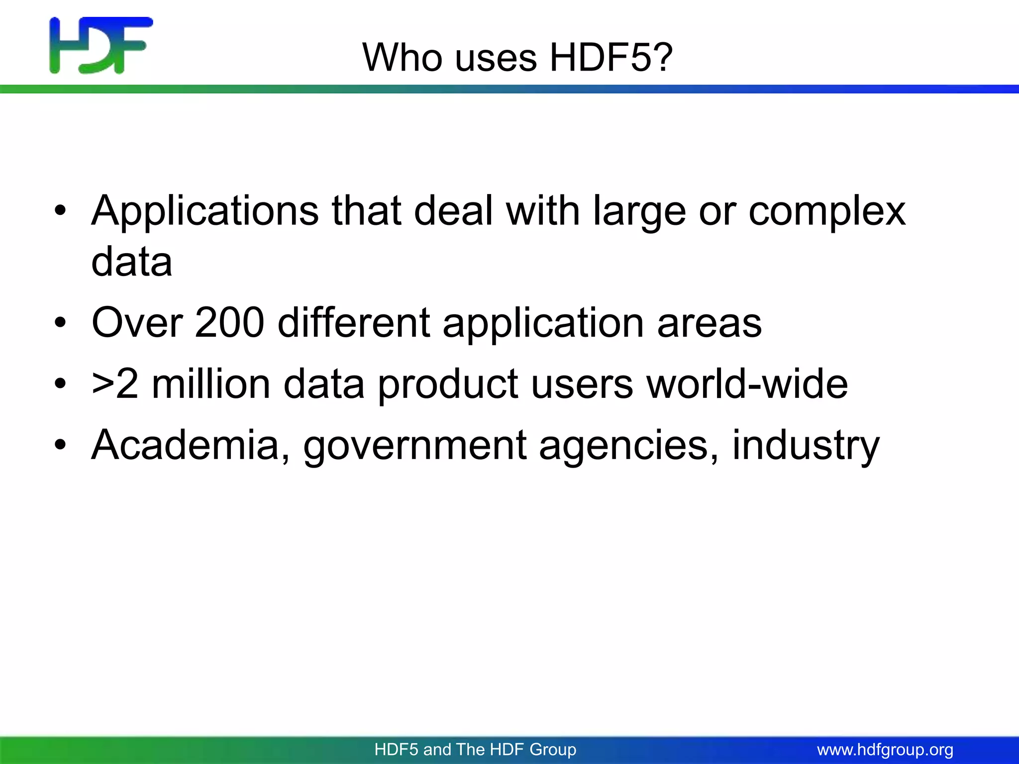 www.hdfgroup.orgHDF5 and The HDF Group
Who uses HDF5?
• Applications that deal with large or complex
data
• Over 200 different application areas
• >2 million data product users world-wide
• Academia, government agencies, industry
 