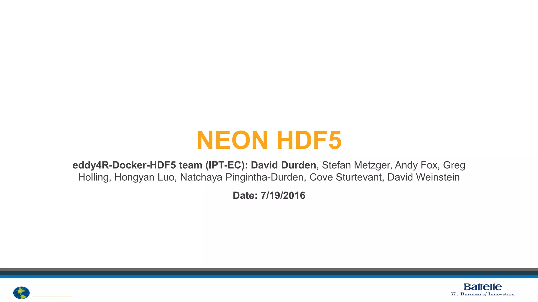 © 2012 National Ecological Observatory Network. ALL RIGHTS RESERVED.
NEON HDF5
eddy4R-Docker-HDF5 team (IPT-EC): David Durden, Stefan Metzger, Andy Fox, Greg
Holling, Hongyan Luo, Natchaya Pingintha-Durden, Cove Sturtevant, David Weinstein
Date: 7/19/2016
 