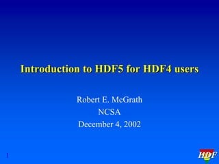 Introduction to HDF5 for HDF4 users
Robert E. McGrath
NCSA
December 4, 2002

1

HDF

 