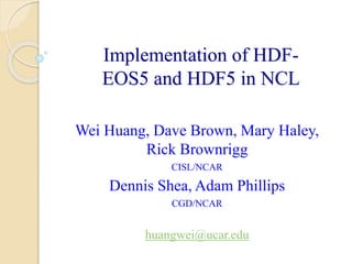 Implementation of HDFEOS5 and HDF5 in NCL
Wei Huang, Dave Brown, Mary Haley,
Rick Brownrigg
CISL/NCAR

Dennis Shea, Adam Phillips
CGD/NCAR

huangwei@ucar.edu

 