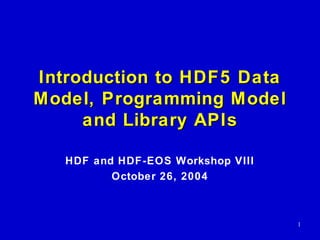 Introduction to HDF5 Data
Model, Programming Model
and Library APIs
HDF and HDF-EOS Workshop VIII
October 26, 2004

1

 