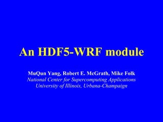 An HDF5-WRF module
MuQun Yang, Robert E. McGrath, Mike Folk
National Center for Supercomputing Applications
University of Illinois, Urbana-Champaign

 