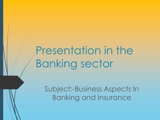 Presentation in the
Banking sector

 Subject:-Business Aspects In
   Banking and Insurance
 