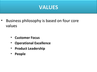 VALUES
• Business philosophy is based on four core
values
• Customer Focus
• Operational Excellence
• Product Leadership
• People
 