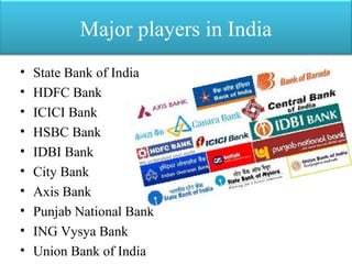 Major players in India
• State Bank of India
• HDFC Bank
• ICICI Bank
• HSBC Bank
• IDBI Bank
• City Bank
• Axis Bank
• Punjab National Bank
• ING Vysya Bank
• Union Bank of India
 