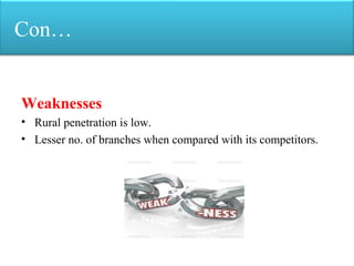 Con…
Weaknesses
• Rural penetration is low.
• Lesser no. of branches when compared with its competitors.
 